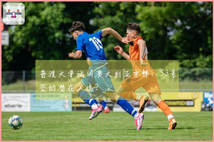 普渡大学试训澳大利亚中锋，53号签的潜在人选？