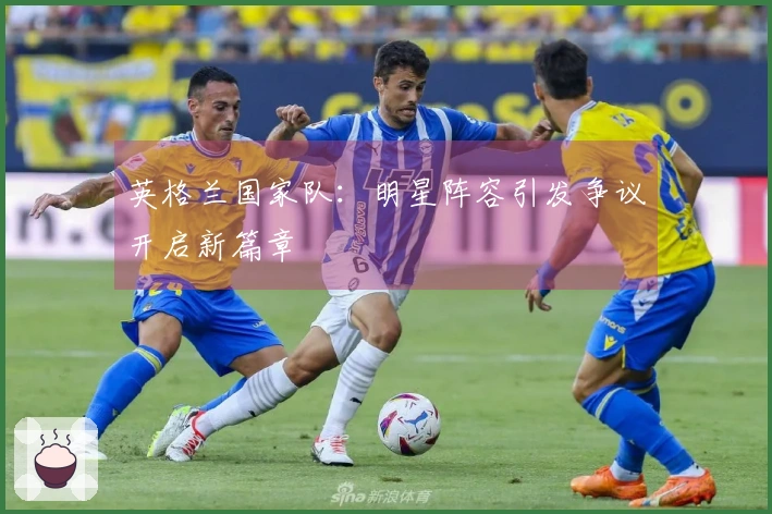 英格兰国家队：明星阵容引发争议开启新篇章